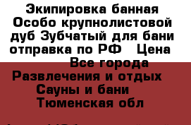 Экипировка банная Особо крупнолистовой дуб Зубчатый для бани отправка по РФ › Цена ­ 100 - Все города Развлечения и отдых » Сауны и бани   . Тюменская обл.